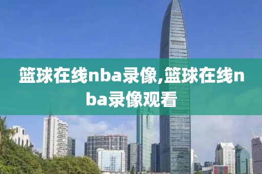 篮球在线nba录像,篮球在线nba录像观看