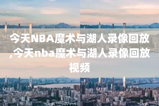 今天NBA魔术与湖人录像回放,今天nba魔术与湖人录像回放视频