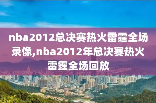 nba2012总决赛热火雷霆全场录像,nba2012年总决赛热火雷霆全场回放