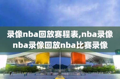 录像nba回放赛程表,nba录像nba录像回放nba比赛录像