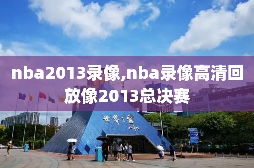 nba2013录像,nba录像高清回放像2013总决赛