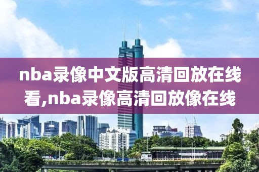 nba录像中文版高清回放在线看,nba录像高清回放像在线