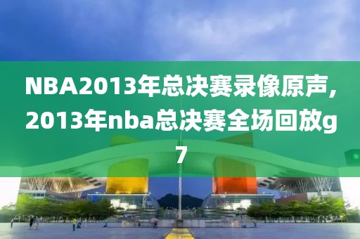 NBA2013年总决赛录像原声,2013年nba总决赛全场回放g7