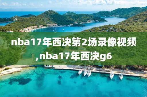 nba17年西决第2场录像视频,nba17年西决g6