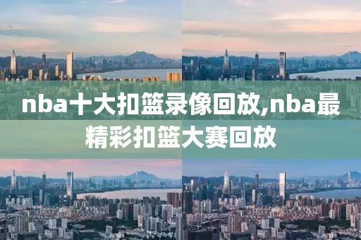 nba十大扣篮录像回放,nba最精彩扣篮大赛回放