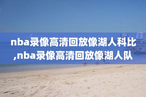 nba录像高清回放像湖人科比,nba录像高清回放像湖人队