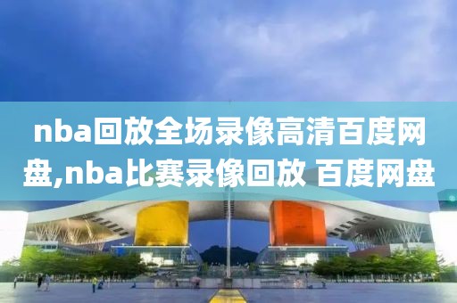 nba回放全场录像高清百度网盘,nba比赛录像回放 百度网盘