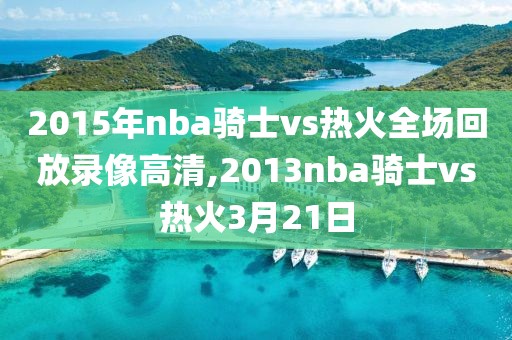 2015年nba骑士vs热火全场回放录像高清,2013nba骑士vs热火3月21日