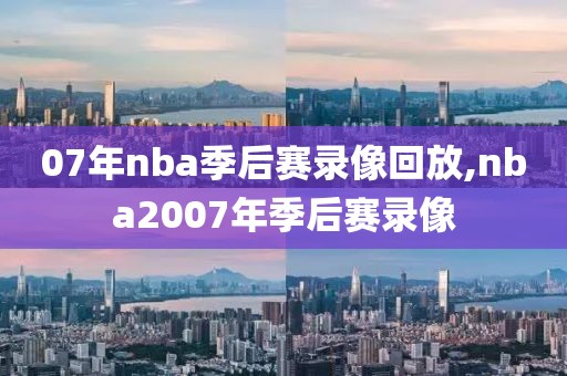 07年nba季后赛录像回放,nba2007年季后赛录像