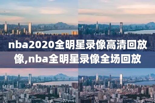 nba2020全明星录像高清回放像,nba全明星录像全场回放
