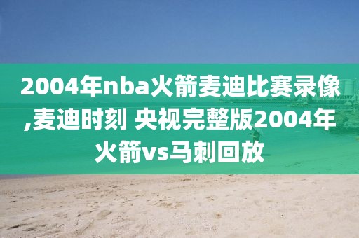 2004年nba火箭麦迪比赛录像,麦迪时刻 央视完整版2004年火箭vs马刺回放
