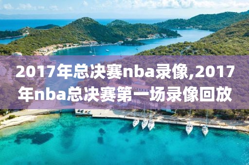 2017年总决赛nba录像,2017年nba总决赛第一场录像回放