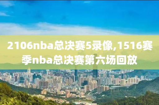 2106nba总决赛5录像,1516赛季nba总决赛第六场回放