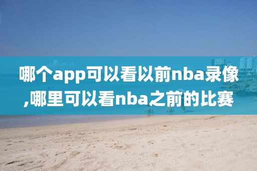 哪个app可以看以前nba录像,哪里可以看nba之前的比赛