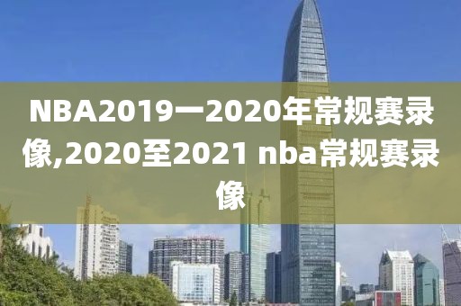 NBA2019一2020年常规赛录像,2020至2021 nba常规赛录像