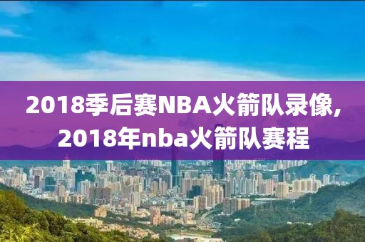 2018季后赛NBA火箭队录像,2018年nba火箭队赛程