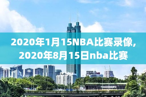 2020年1月15NBA比赛录像,2020年8月15日nba比赛