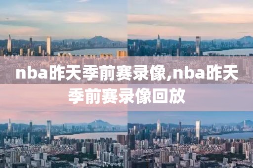 nba昨天季前赛录像,nba昨天季前赛录像回放