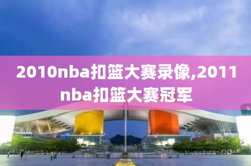 2010nba扣篮大赛录像,2011nba扣篮大赛冠军