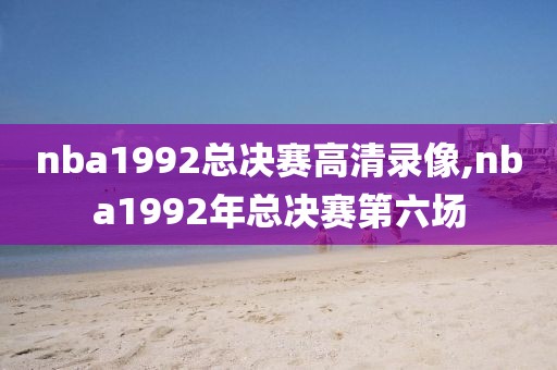 nba1992总决赛高清录像,nba1992年总决赛第六场