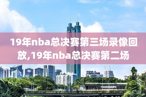 19年nba总决赛第三场录像回放,19年nba总决赛第二场