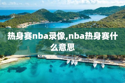 热身赛nba录像,nba热身赛什么意思
