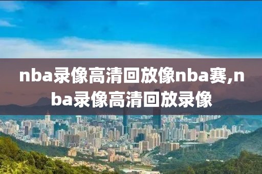 nba录像高清回放像nba赛,nba录像高清回放录像