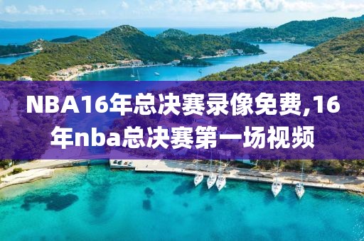 NBA16年总决赛录像免费,16年nba总决赛第一场视频