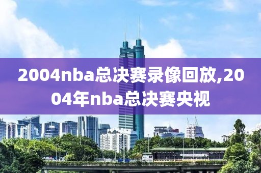 2004nba总决赛录像回放,2004年nba总决赛央视