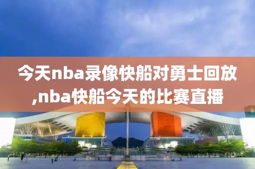 今天nba录像快船对勇士回放,nba快船今天的比赛直播