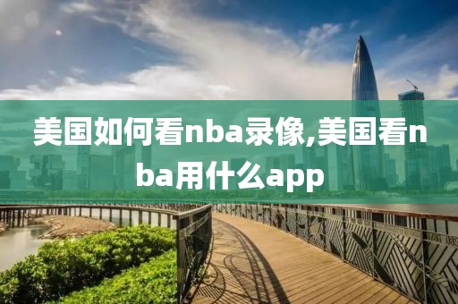 美国如何看nba录像,美国看nba用什么app