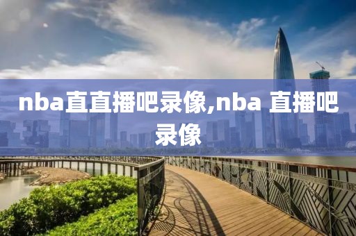 nba直直播吧录像,nba 直播吧录像
