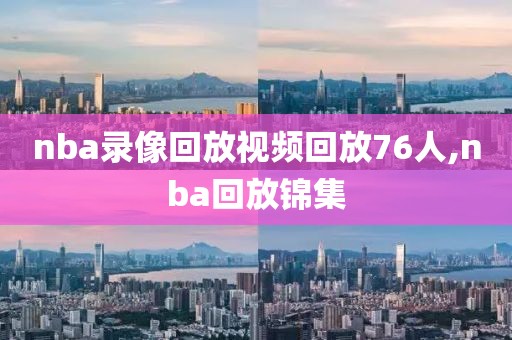 nba录像回放视频回放76人,nba回放锦集