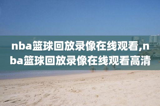nba篮球回放录像在线观看,nba篮球回放录像在线观看高清