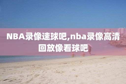 NBA录像速球吧,nba录像高清回放像看球吧