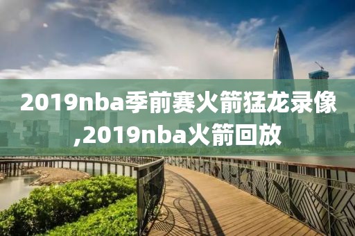 2019nba季前赛火箭猛龙录像,2019nba火箭回放