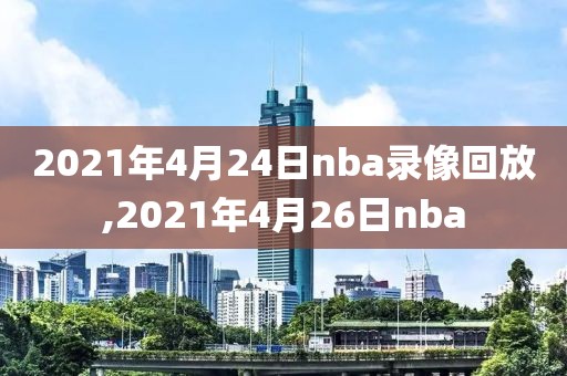 2021年4月24日nba录像回放,2021年4月26日nba