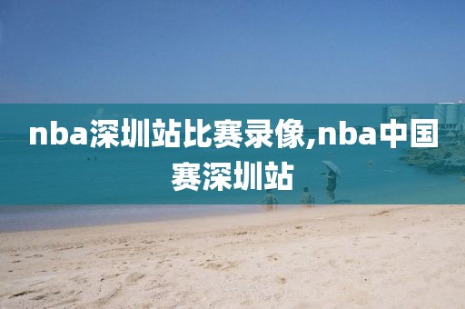 nba深圳站比赛录像,nba中国赛深圳站
