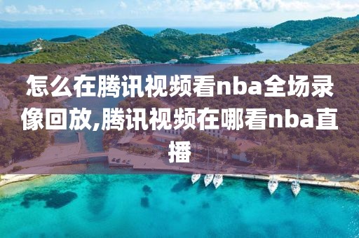 怎么在腾讯视频看nba全场录像回放,腾讯视频在哪看nba直播