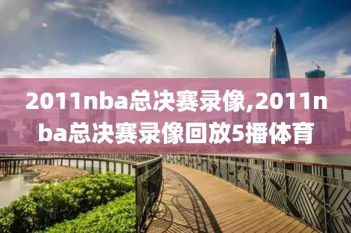 2011nba总决赛录像,2011nba总决赛录像回放5播体育