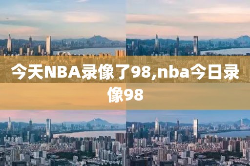今天NBA录像了98,nba今日录像98