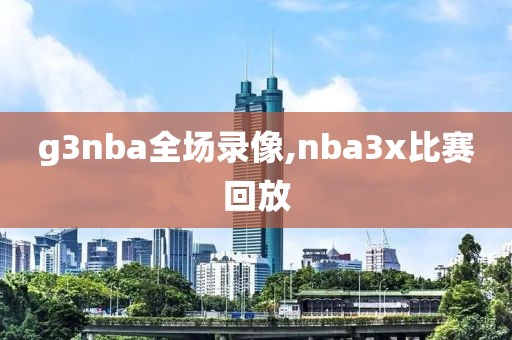 g3nba全场录像,nba3x比赛回放