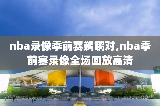 nba录像季前赛鹈鹕对,nba季前赛录像全场回放高清