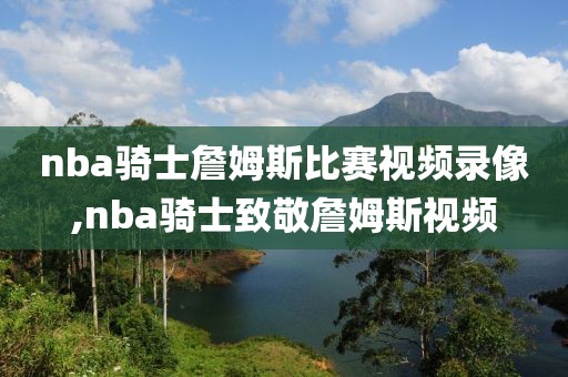 nba骑士詹姆斯比赛视频录像,nba骑士致敬詹姆斯视频