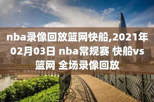nba录像回放篮网快船,2021年02月03日 nba常规赛 快船vs篮网 全场录像回放