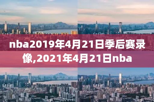 nba2019年4月21日季后赛录像,2021年4月21日nba