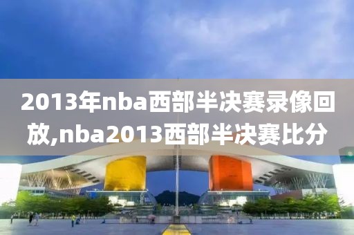 2013年nba西部半决赛录像回放,nba2013西部半决赛比分