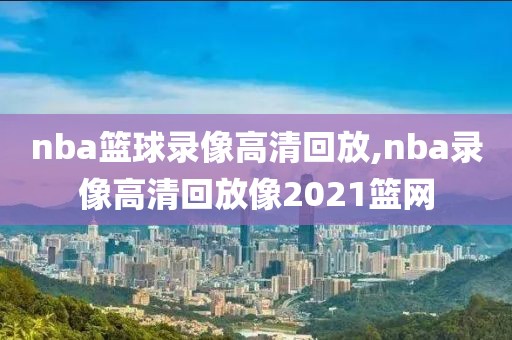 nba篮球录像高清回放,nba录像高清回放像2021篮网