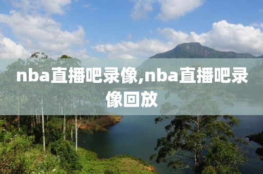 nba直播吧录像,nba直播吧录像回放