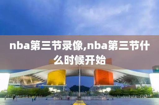 nba第三节录像,nba第三节什么时候开始